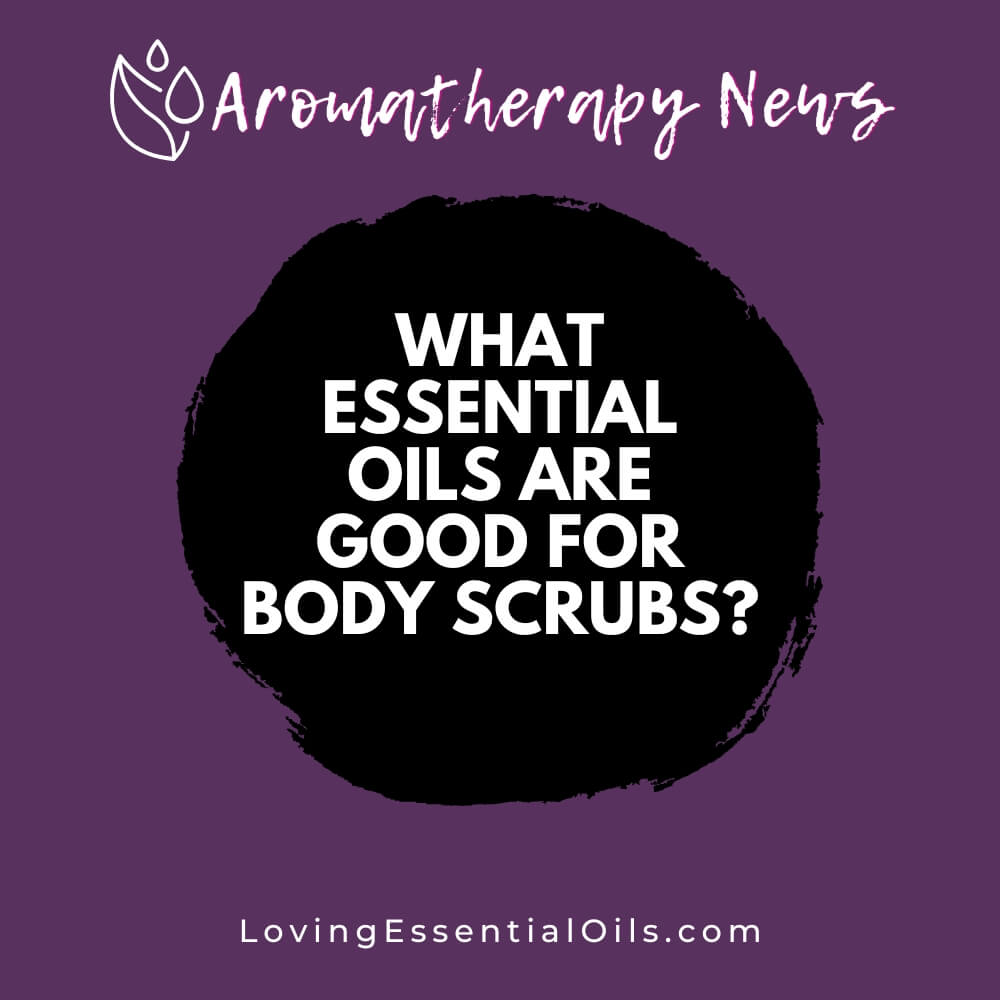 What Essential Oils are Good for Body Scrubs? by Loving Essential Oils