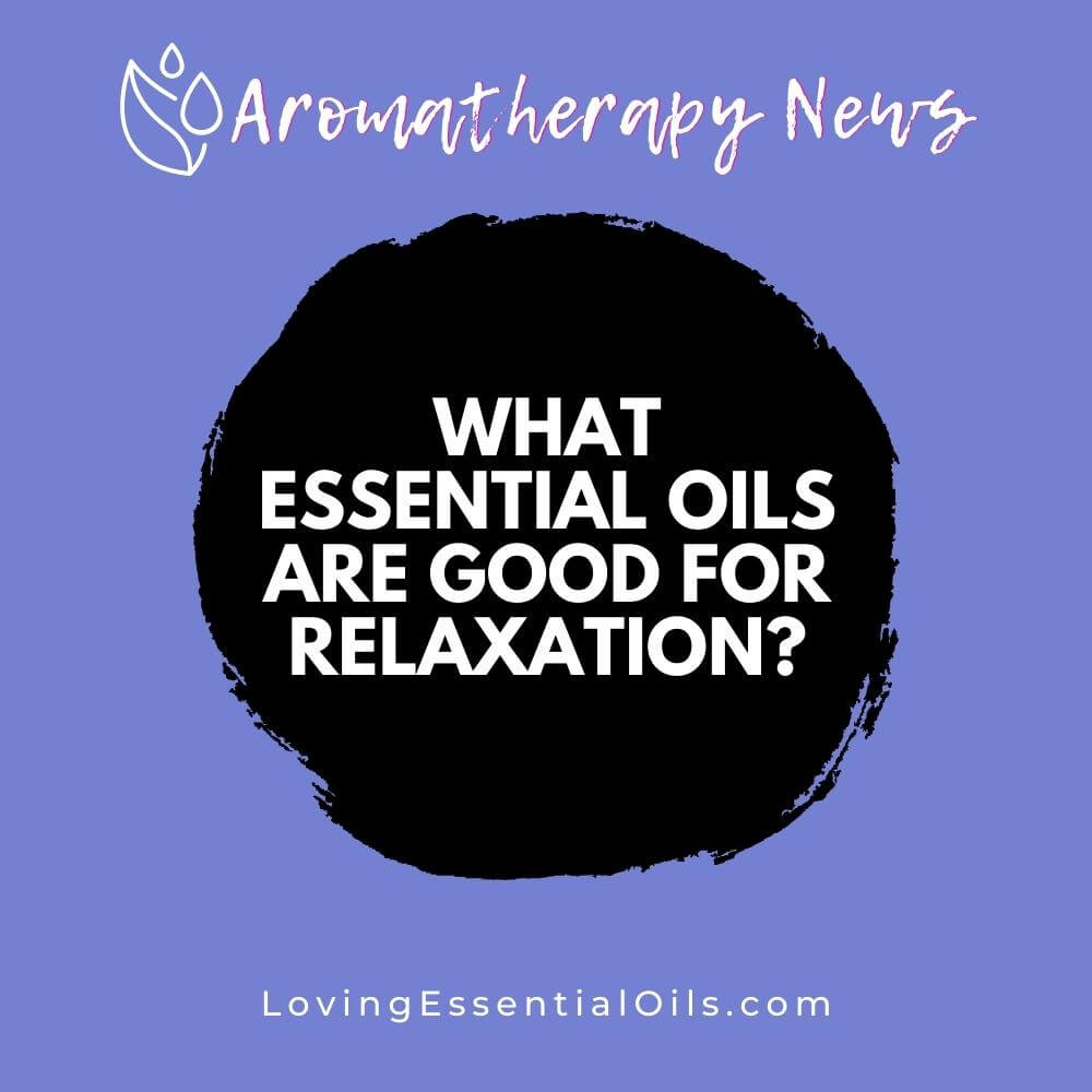 What Essential Oils are Good for Relaxation? by Loving Essential Oils