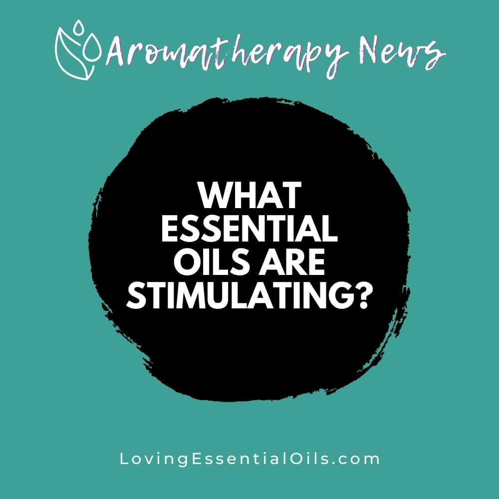 What Essential Oils are Stimulating? Enhance Mind and Body by Loving Essential Oils