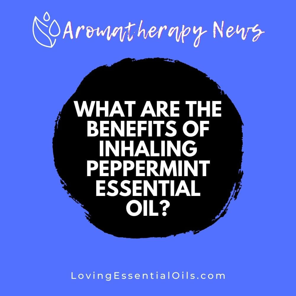 What are the Benefits of Inhaling Peppermint Essential Oil? by Loving Essential Oils