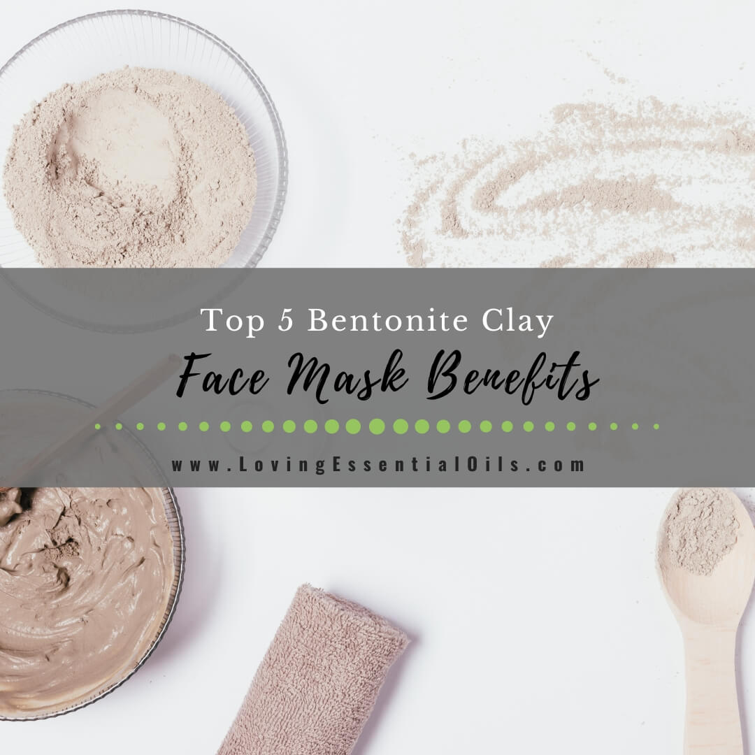 Top 5 Bentonite Clay Face Mask Benefits and How to Use by Loving Essential Oils