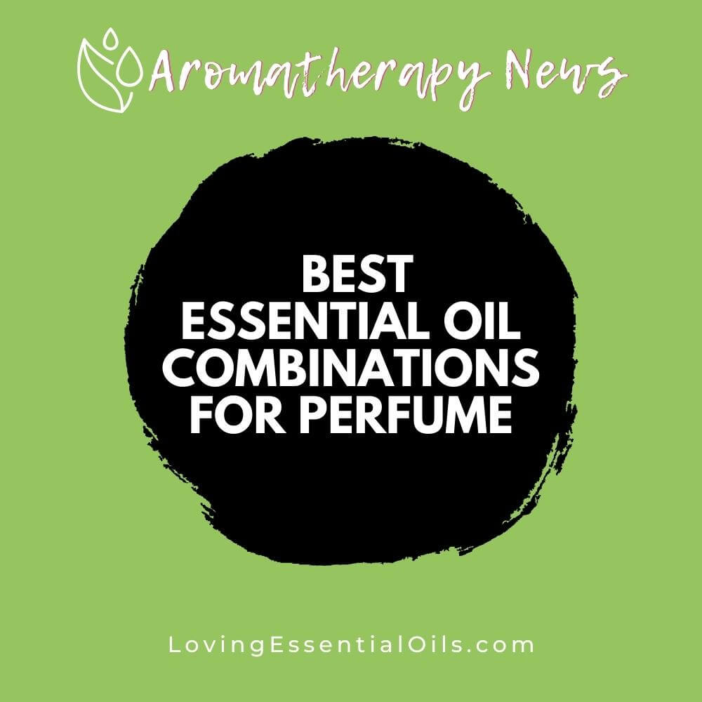 What are the Best Essential Oil Combinations for Perfume? by Loving Essential Oils