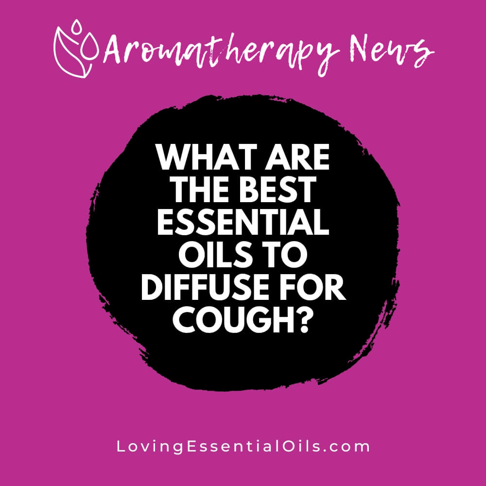 What are the Best Essential Oils to Diffuse for Cough Relief? by Loving Essential Oils