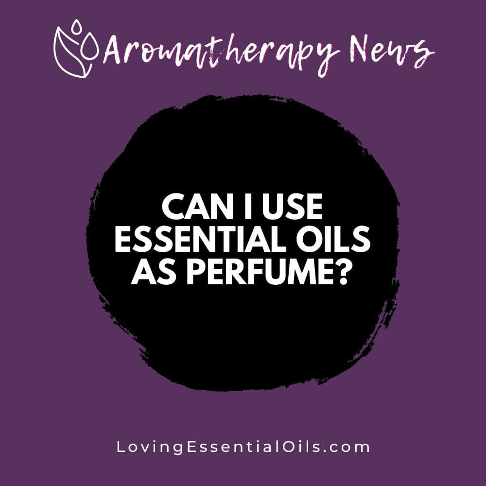 Can I Use Essential Oils as Perfume? by Loving Essential Oils