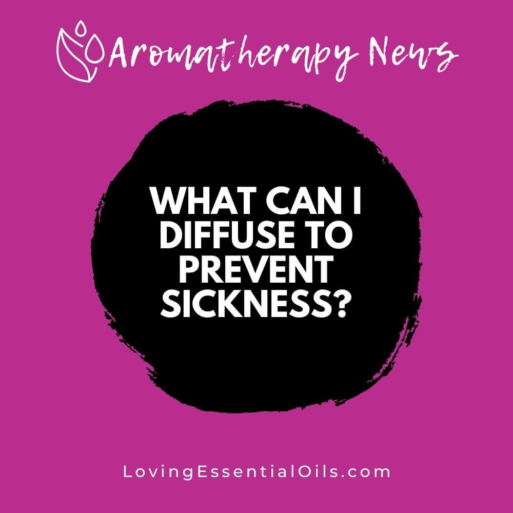 What Can I Diffuse to Prevent Sickness? by Loving Essential Oils