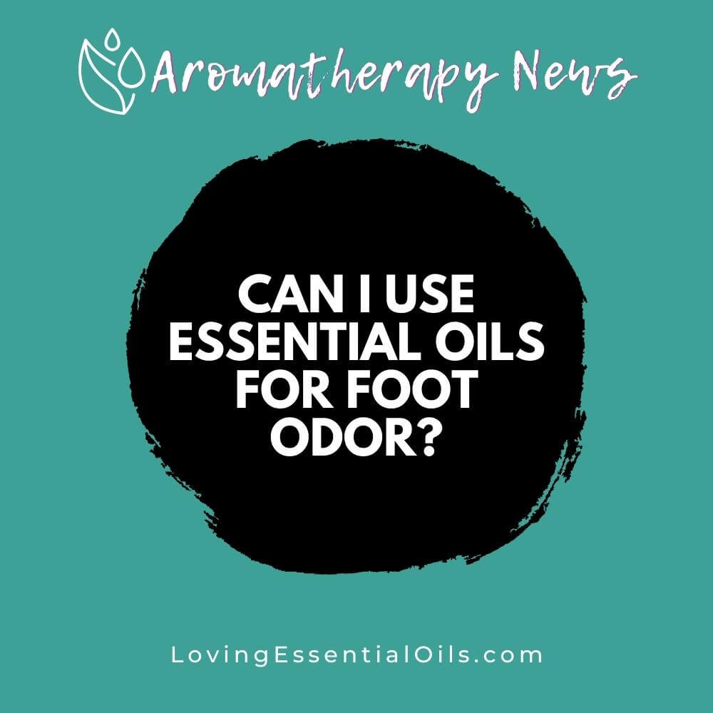 Can I Use Essential Oils for Foot Odor? Stinky Feet Oils by Loving Essential Oils