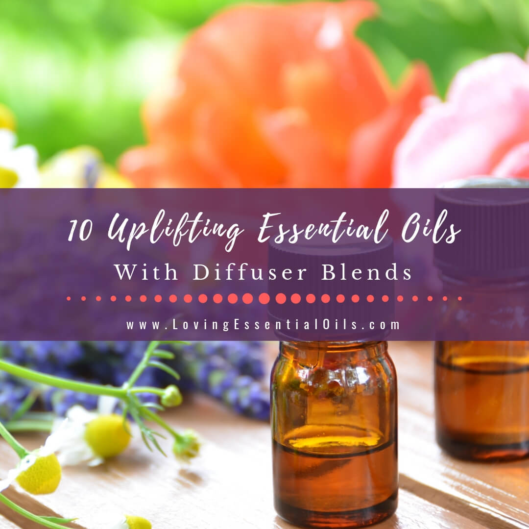 Top 10 Uplifting Essential Oils With Diffuser Blends by Loving Essential Oils