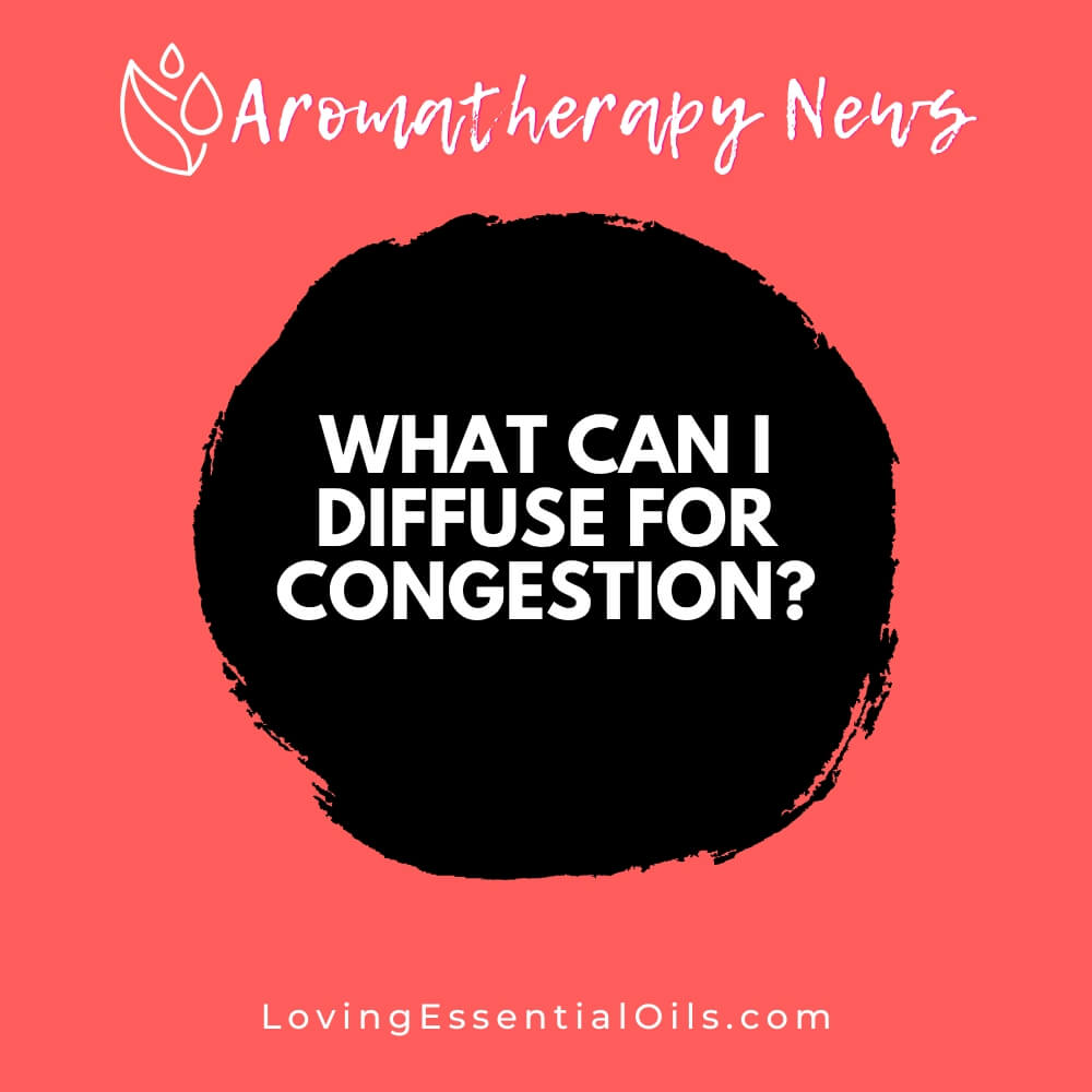 What Can I Diffuse for Congestion? by Loving Essential Oils