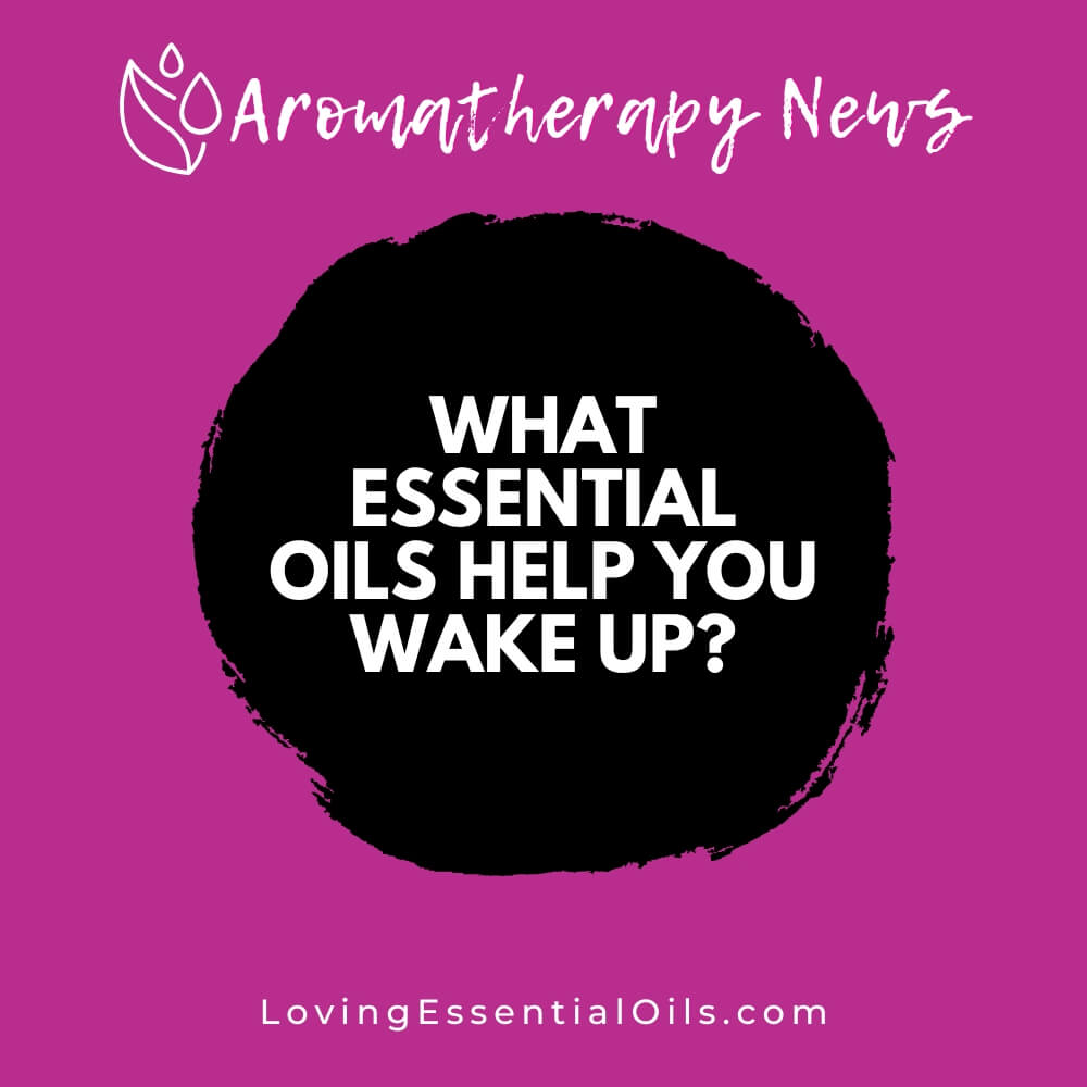 What Essential Oils Help You Wake Up? by Loving Essential Oils