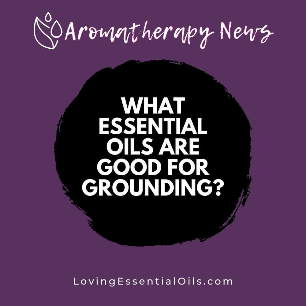 What Essential Oils are Good for Grounding? by Loving Essential Oils