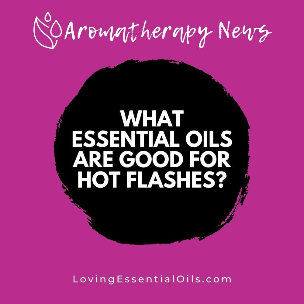What Essential Oils are Good for Hot Flashes? by Loving Essential Oils