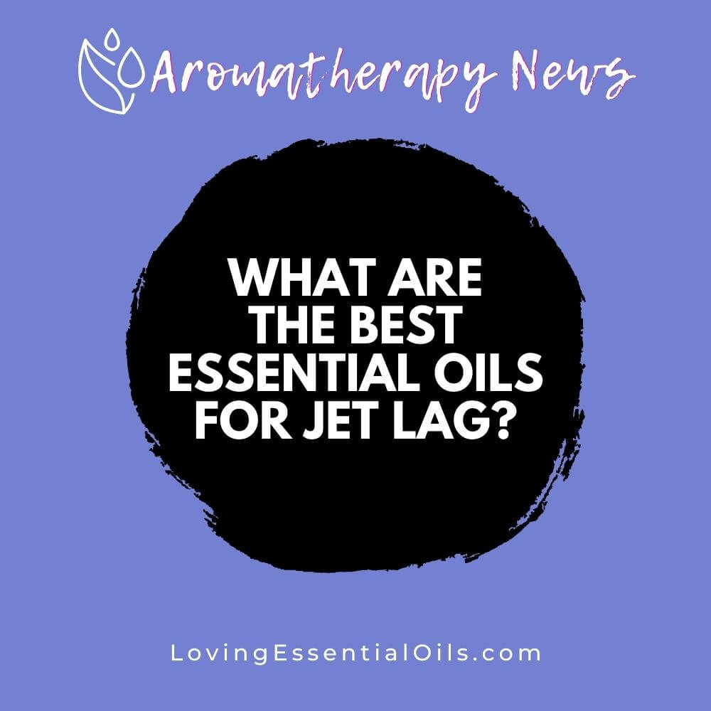 What are the Best Essential Oils for Jet Lag? by Loving Essential Oils