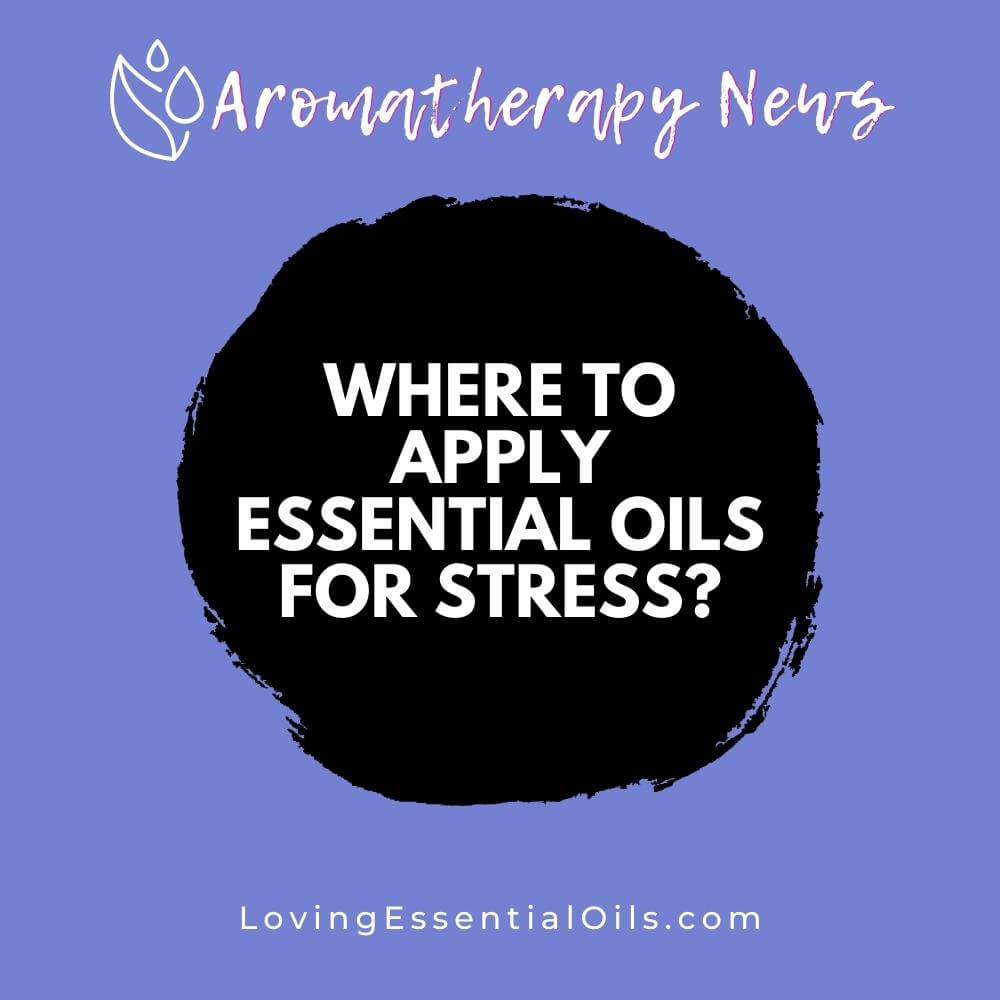 Where to Apply Essential Oils for Stress? Topical Application by Loving Essential Oils