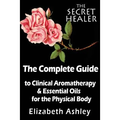 The Complete Guide To Clinical Aromatherapy and The Essential Oils of The Physical Body: Essential Oils for Beginners